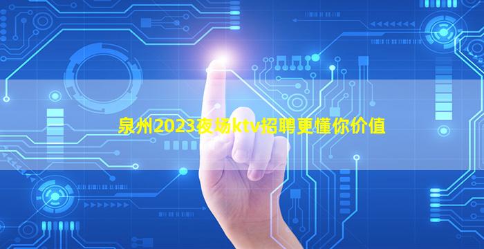 泉州2023夜场ktv招聘更懂你价值